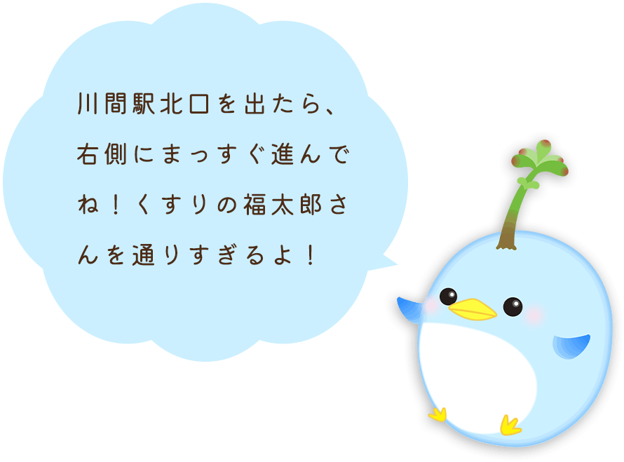 川間駅北口を出たら、ロータリ―の右側をまっすぐ進んでね！くすりの福太郎さんを通りすぎるよ！