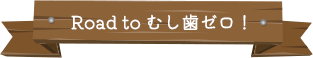 Road to むし歯ゼロ！