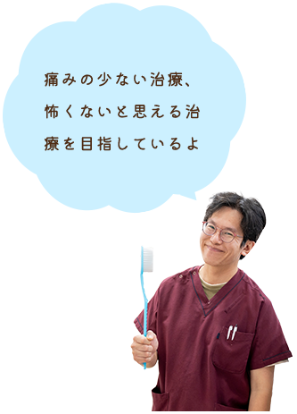 痛みの少ない治療、怖くないと思える治療を目指しているよ