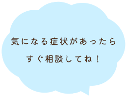 気になる症状があったらすぐ相談してね！