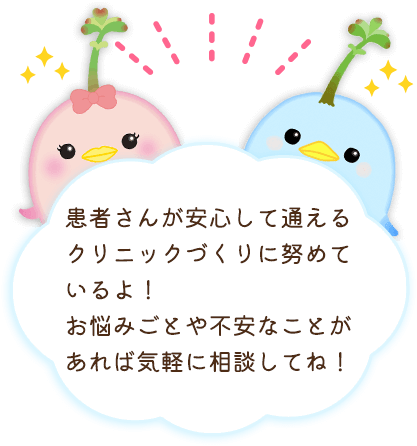 患者さんが安心して通えるクリニックづくりに努めているよ！お悩みごとや不安なことがあれば気軽に相談してね！