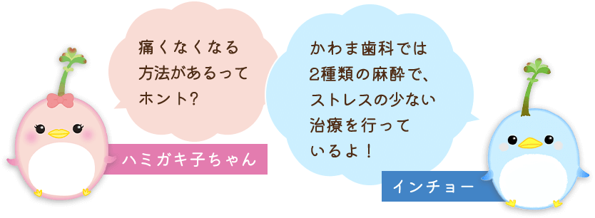 痛くなくなる方法があるってホント?かわま歯科では2種類の麻酔で、ストレスの少ない治療を行っているよ！