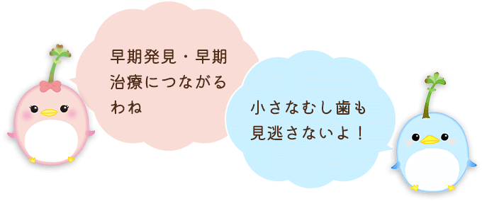 早期発見・早期治療につながるわね。小さなむし歯も見逃さないよ！