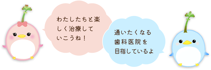わたしたちと楽しく治療していこうね！通いたくなる歯科医院を目指しているよ