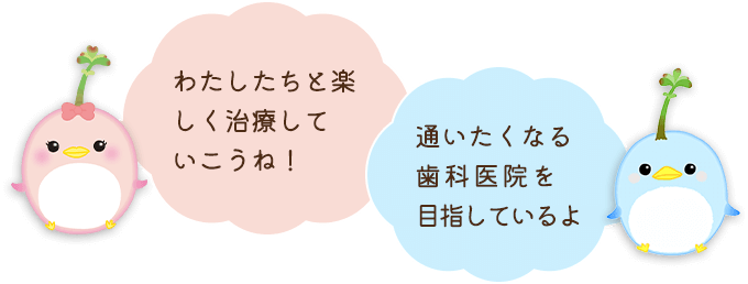 わたしたちと楽しく治療していこうね！通いたくなる歯科医院を目指しているよ
