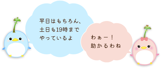 平日はもちろん、土日も19時までやっているよ。わぁー！助かるわね