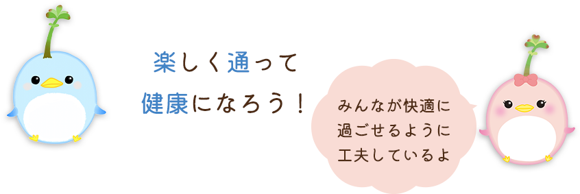 楽しく通って健康になろう！みんなが快適に過ごせるように工夫しているよ