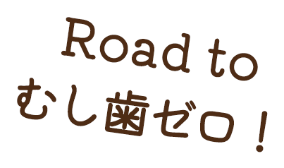 Road to むし歯ゼロ！