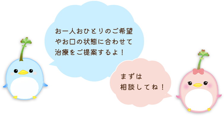 お一人おひとりのご希望やお口の状態に合わせて治療をご提案するよ！まずは相談してね！