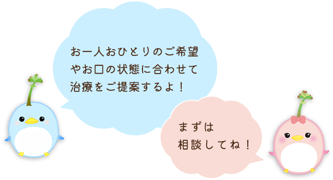 お一人おひとりのご希望やお口の状態に合わせて治療をご提案するよ！まずは相談してね！