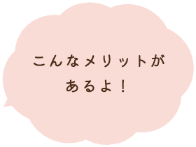 こんなメリットがあるよ！