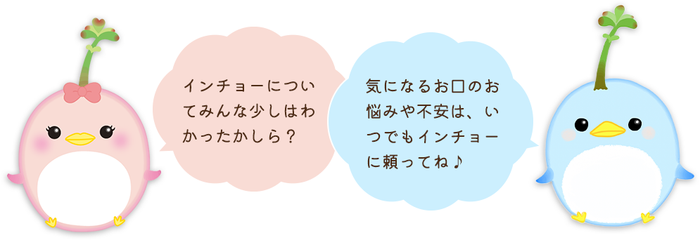 インチョーについてみんな少しはわかったかしら？気になるお口のお悩みや不安は、いつでもインチョーに頼ってね♪