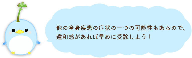 他の全身疾患の症状の一つの可能性もあるので、違和感があれば早めに受診しよう！