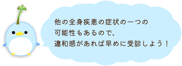 他の全身疾患の症状の一つの可能性もあるので、違和感があれば早めに受診しよう！